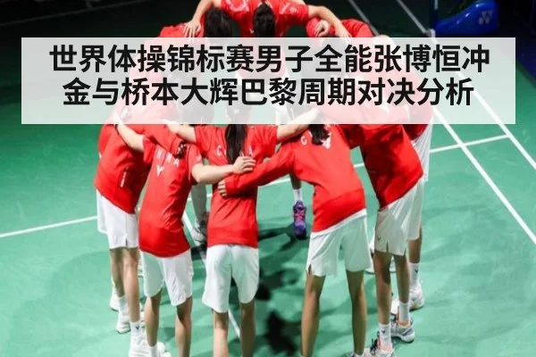 世界体操锦标赛男子全能张博恒冲金与桥本大辉巴黎周期对决分析